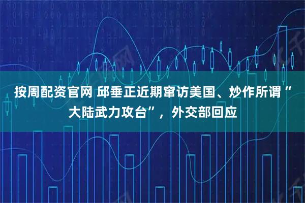 按周配资官网 邱垂正近期窜访美国、炒作所谓“大陆武力攻台”，外交部回应