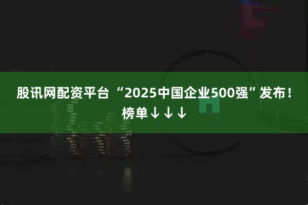 股讯网配资平台 “2025中国企业500强”发布！榜单↓↓↓