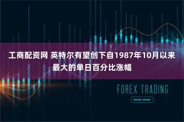 工商配资网 英特尔有望创下自1987年10月以来最大的单日百分比涨幅