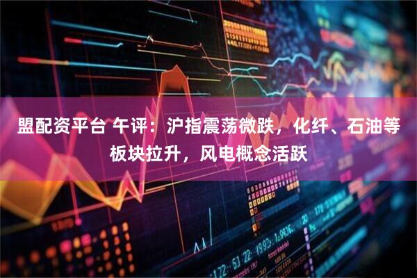 盟配资平台 午评：沪指震荡微跌，化纤、石油等板块拉升，风电概念活跃