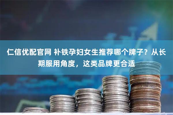 仁信优配官网 补铁孕妇女生推荐哪个牌子?从长期服用角度,这类品牌更合适