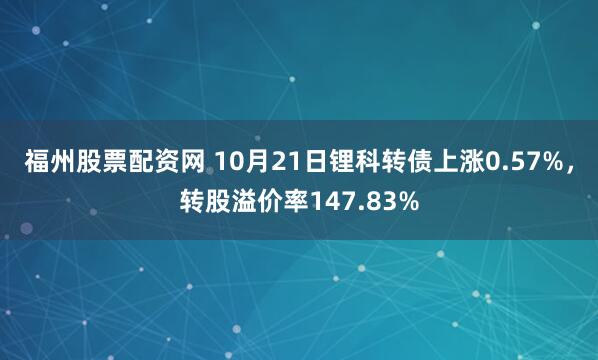 福州股票配资网 10月21日锂科转债上涨0.57%,转股溢价率147.83%
