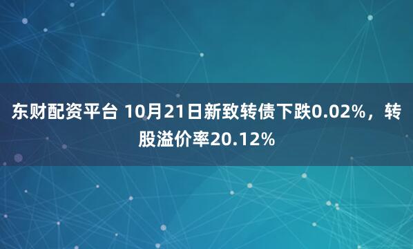 东财配资平台 10月21日新致转债下跌0.02%，转股溢价率20.12%
