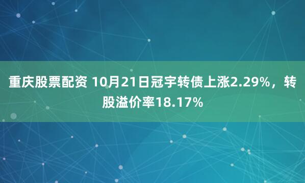 重庆股票配资 10月21日冠宇转债上涨2.29%,转股溢价率18.17%