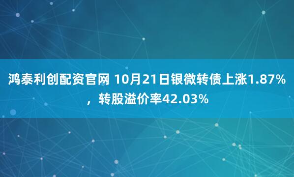 鸿泰利创配资官网 10月21日银微转债上涨1.87%，转股溢价率42.03%
