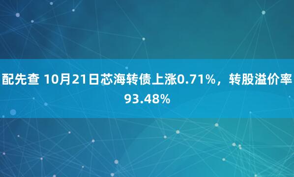 配先查 10月21日芯海转债上涨0.71%，转股溢价率93.48%