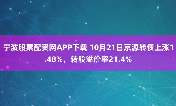 宁波股票配资网APP下载 10月21日京源转债上涨1.48%，转股溢价率21.4%
