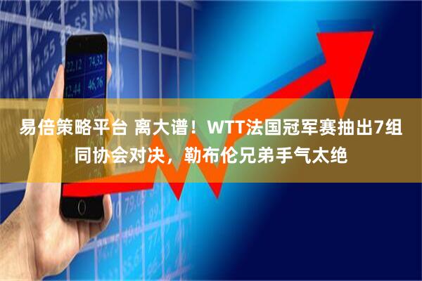 易倍策略平台 离大谱!WTT法国冠军赛抽出7组同协会对决,勒布伦兄弟手气太绝