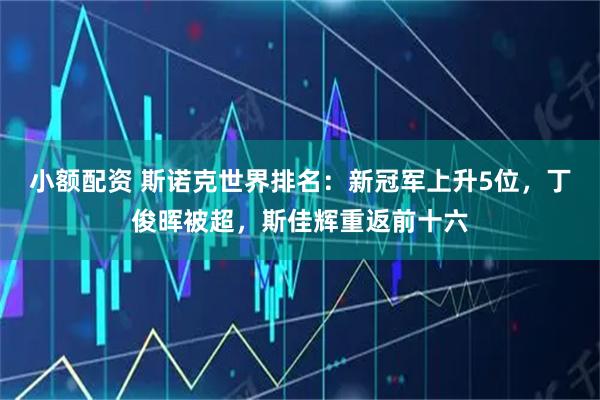 小额配资 斯诺克世界排名：新冠军上升5位，丁俊晖被超，斯佳辉重返前十六