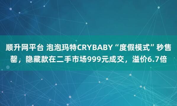 顺升网平台 泡泡玛特CRYBABY“度假模式”秒售罄,隐藏款在二手市场999元成交,溢价6.7倍