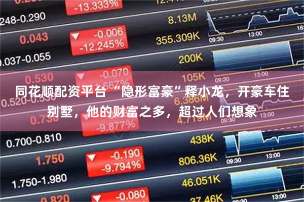 同花顺配资平台 “隐形富豪”释小龙，开豪车住别墅，他的财富之多，超过人们想象
