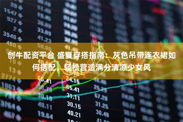 创牛配资平台 盛夏穿搭指南：灰色吊带连衣裙如何搭配，轻松营造满分清凉少女风