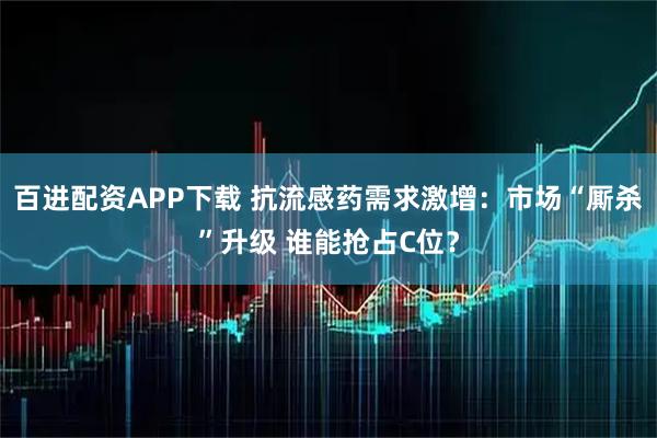 百进配资APP下载 抗流感药需求激增：市场“厮杀”升级 谁能抢占C位？