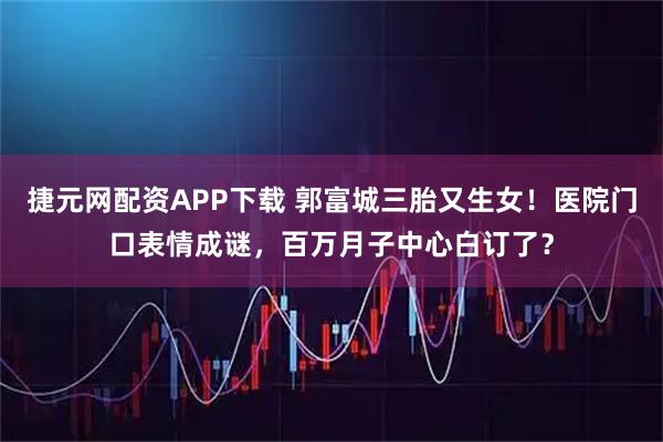 捷元网配资APP下载 郭富城三胎又生女!医院门口表情成谜,百万月子中心白订了?