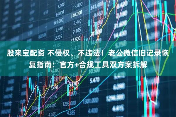 股来宝配资 不侵权、不违法！老公微信旧记录恢复指南：官方+合规工具双方案拆解