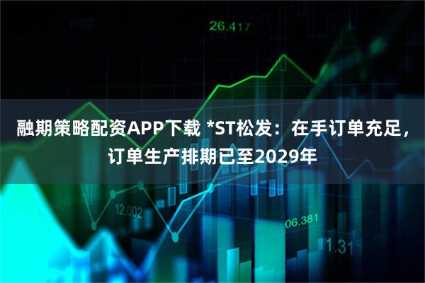 融期策略配资APP下载 *ST松发:在手订单充足,订单生产排期已至2029年