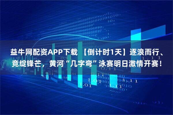 益牛网配资APP下载 【倒计时1天】逐浪而行、竞绽锋芒，黄河“几字弯”泳赛明日激情开赛！