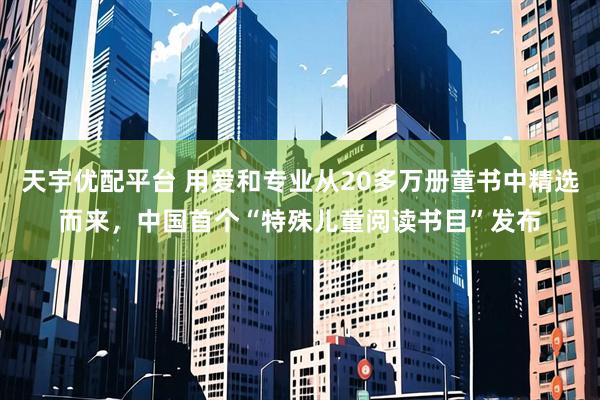 天宇优配平台 用爱和专业从20多万册童书中精选而来,中国首个“特殊儿童阅读书目”发布