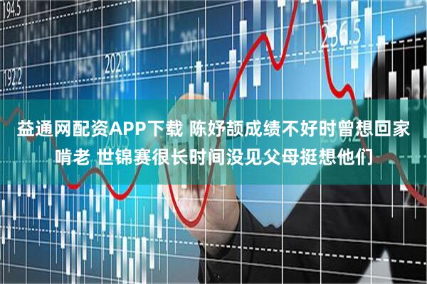 益通网配资APP下载 陈妤颉成绩不好时曾想回家啃老 世锦赛很长时间没见父母挺想他们