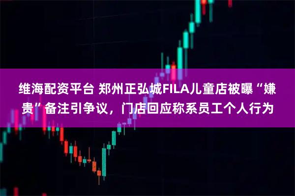 维海配资平台 郑州正弘城FILA儿童店被曝“嫌贵”备注引争议，门店回应称系员工个人行为