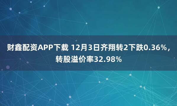 财鑫配资APP下载 12月3日齐翔转2下跌0.36%，转股溢价率32.98%