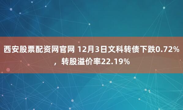 西安股票配资网官网 12月3日文科转债下跌0.72%，转股溢价率22.19%