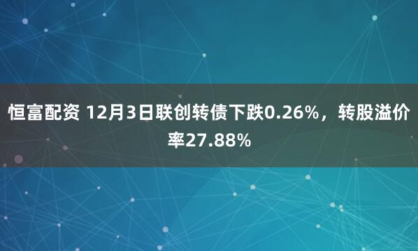 恒富配资 12月3日联创转债下跌0.26%,转股溢价率27.88%