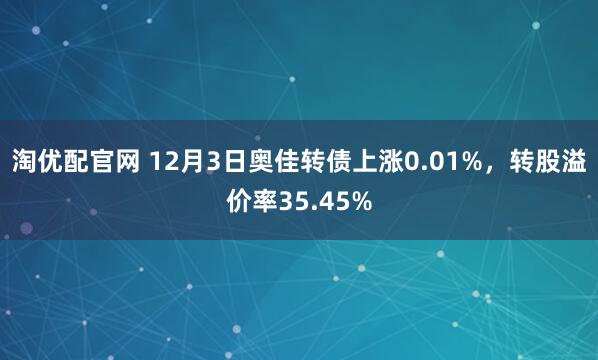 淘优配官网 12月3日奥佳转债上涨0.01%,转股溢价率35.45%