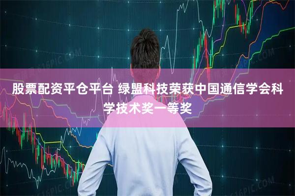 股票配资平仓平台 绿盟科技荣获中国通信学会科学技术奖一等奖