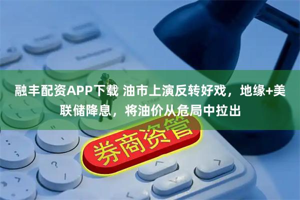 融丰配资APP下载 油市上演反转好戏,地缘+美联储降息,将油价从危局中拉出