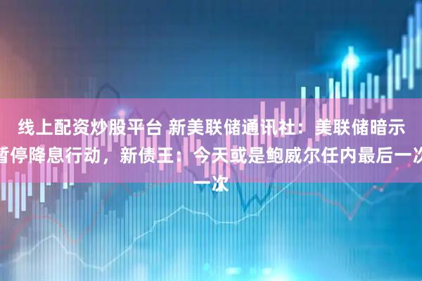 线上配资炒股平台 新美联储通讯社:美联储暗示暂停降息行动,新债王:今天或是鲍威尔任内最后一次