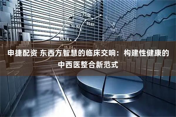 申捷配资 东西方智慧的临床交响:构建性健康的中西医整合新范式
