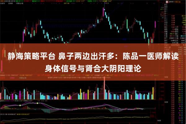 静海策略平台 鼻子两边出汗多:陈品一医师解读身体信号与肾合大阴阳理论