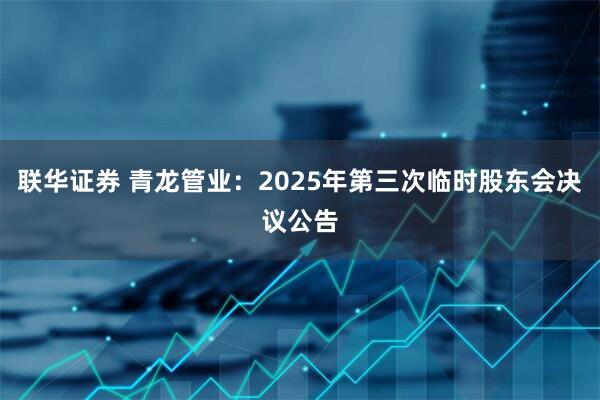 联华证券 青龙管业：2025年第三次临时股东会决议公告