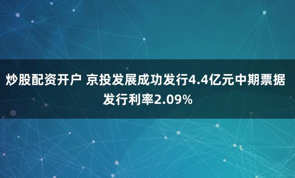 炒股配资开户 京投发展成功发行4.4亿元中期票据 发行利率2.09%