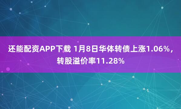 还能配资APP下载 1月8日华体转债上涨1.06%，转股溢价率11.28%
