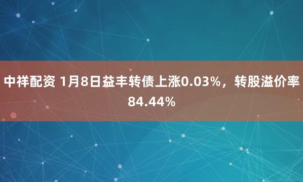 中祥配资 1月8日益丰转债上涨0.03%，转股溢价率84.44%