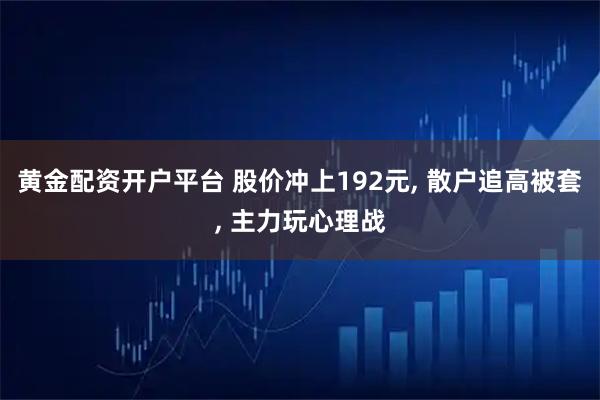 黄金配资开户平台 股价冲上192元, 散户追高被套, 主力玩心理战