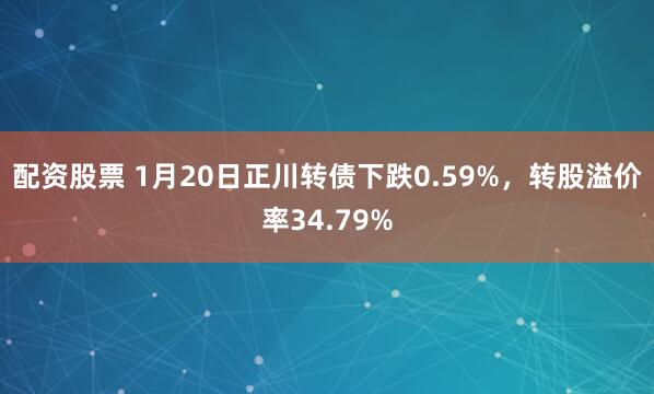 配资股票 1月20日正川转债下跌0.59%，转股溢价率34.79%