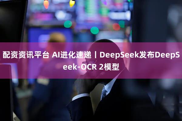配资资讯平台 AI进化速递丨DeepSeek发布DeepSeek-OCR 2模型