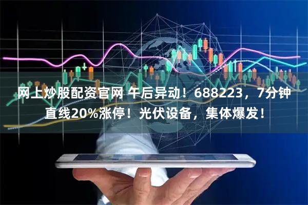 网上炒股配资官网 午后异动！688223，7分钟直线20%涨停！光伏设备，集体爆发！