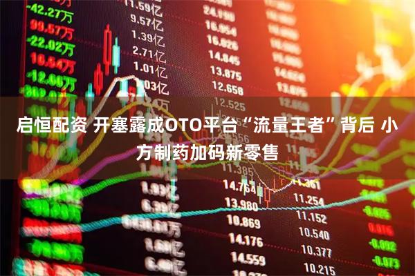 启恒配资 开塞露成OTO平台“流量王者”背后 小方制药加码新零售