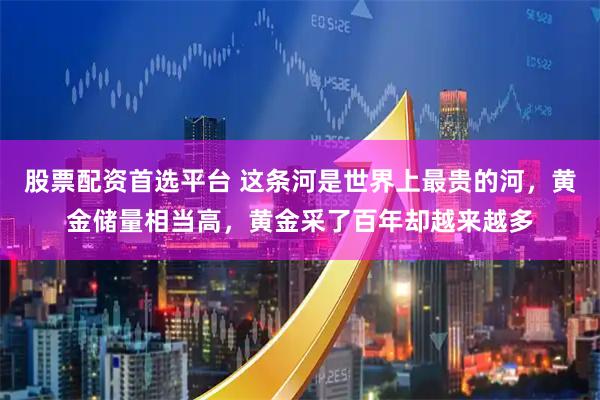 股票配资首选平台 这条河是世界上最贵的河，黄金储量相当高，黄金采了百年却越来越多