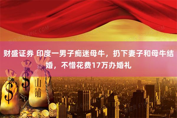 财盛证券 印度一男子痴迷母牛，扔下妻子和母牛结婚，不惜花费17万办婚礼