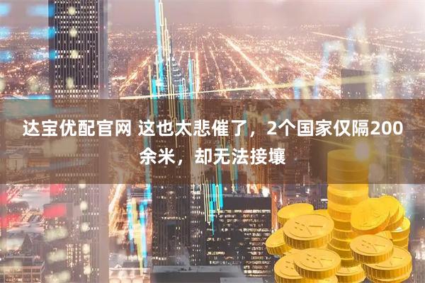 达宝优配官网 这也太悲催了，2个国家仅隔200余米，却无法接壤