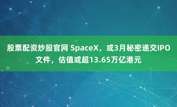 股票配资炒股官网 SpaceX，或3月秘密递交IPO文件，估值或超13.65万亿港元