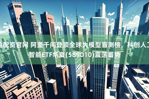 盈配资官网 阿里千问登顶全球大模型盲测榜，科创人工智能ETF华夏(589010)震荡蓄势
