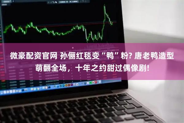 微豪配资官网 孙俪红毯变“鸭”粉? 唐老鸭造型萌翻全场，十年之约甜过偶像剧!