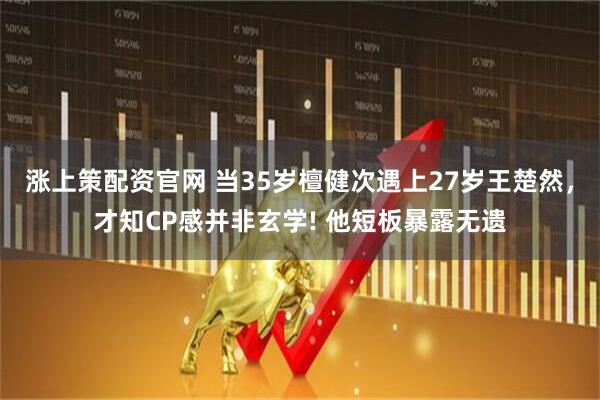 涨上策配资官网 当35岁檀健次遇上27岁王楚然，才知CP感并非玄学! 他短板暴露无遗
