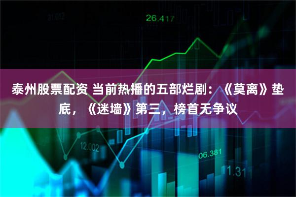泰州股票配资 当前热播的五部烂剧：《莫离》垫底，《迷墙》第三，榜首无争议